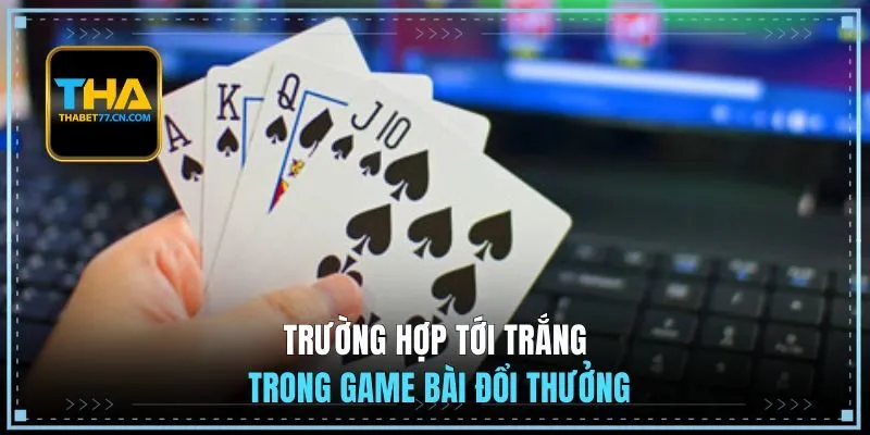 Trường hợp tới trắng trong game bài đổi thưởng